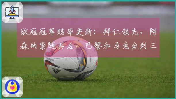 欧冠冠军赔率更新:拜仁领先,阿森纳紧随其后,巴黎和马竞分列三四位