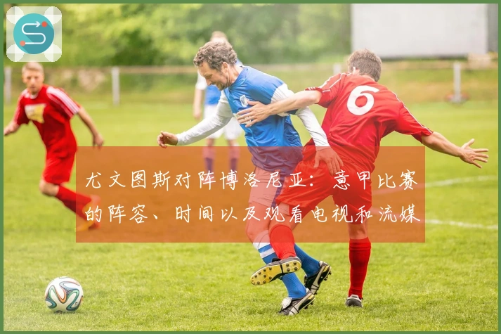 尤文图斯对阵博洛尼亚：意甲比赛的阵容、时间以及观看电视和流媒体的方式