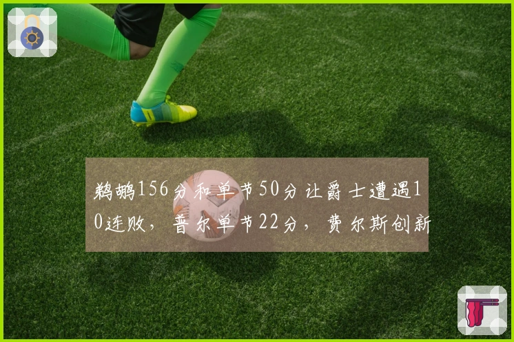 鹈鹕156分和单节50分让爵士遭遇10连败，普尔单节22分，费尔斯创新高40分