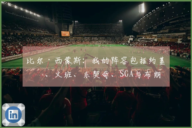 比尔·西蒙斯：我的阵容包括约基奇、文班、东契奇、SGA与布朗