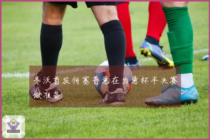 齐沃首发何塞普意在为意杯半决赛做准备