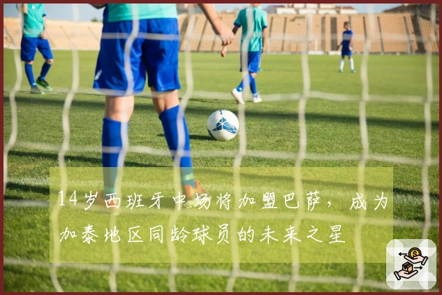 14岁西班牙中场将加盟巴萨，成为加泰地区同龄球员的未来之星