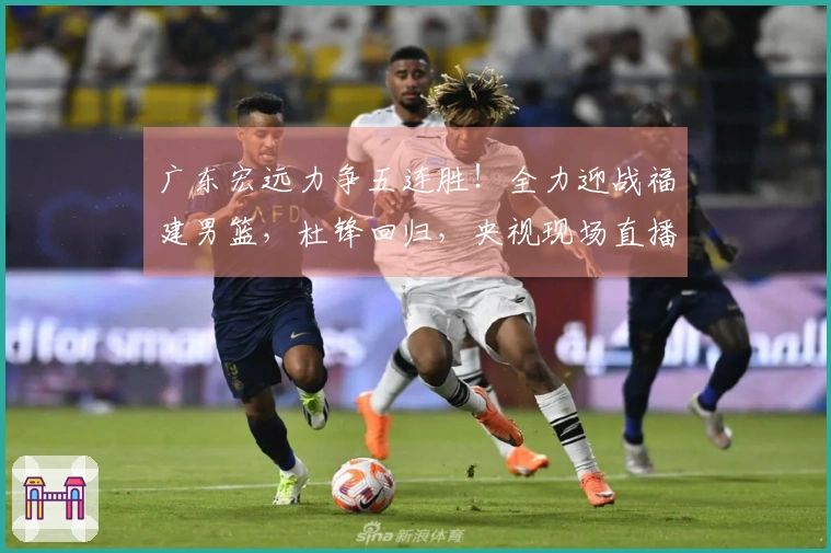 广东宏远力争五连胜！全力迎战福建男篮，杜锋回归，央视现场直播