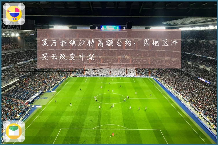 莱万拒绝沙特高额合约，因地区冲突而改变计划