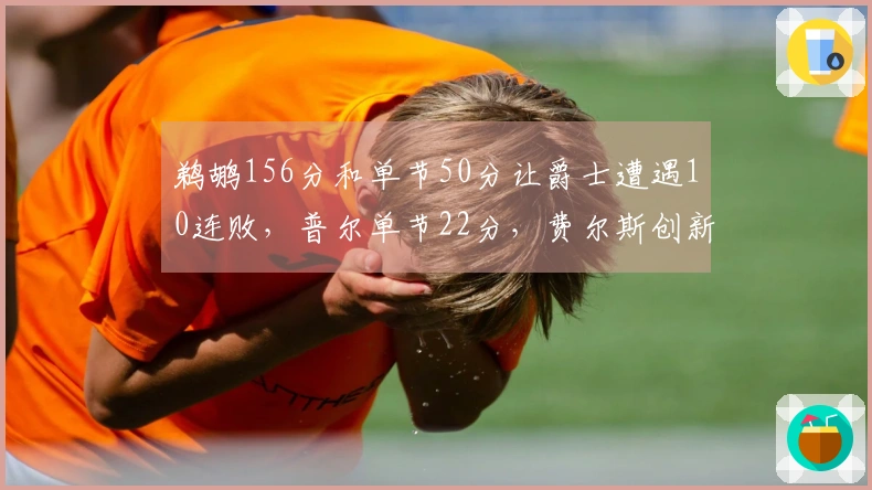 鹈鹕156分和单节50分让爵士遭遇10连败，普尔单节22分，费尔斯创新高40分