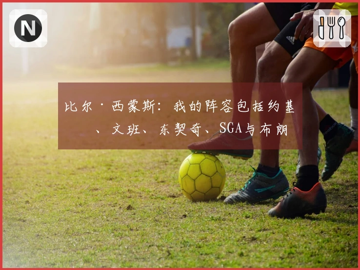 比尔·西蒙斯：我的阵容包括约基奇、文班、东契奇、SGA与布朗