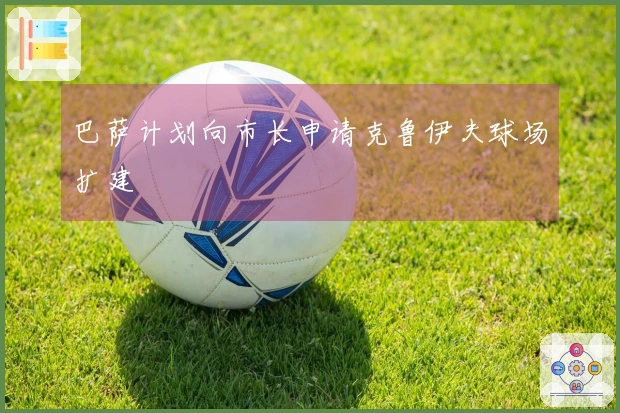 巴萨计划向市长申请克鲁伊夫球场扩建