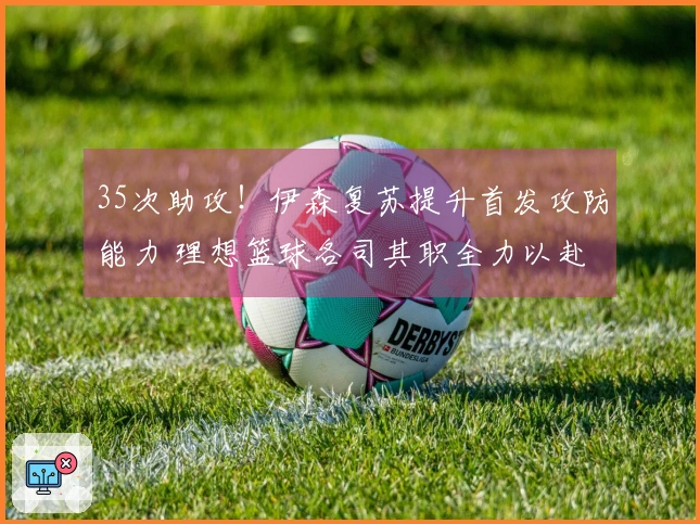 35次助攻！伊森复苏提升首发攻防能力 理想篮球各司其职全力以赴