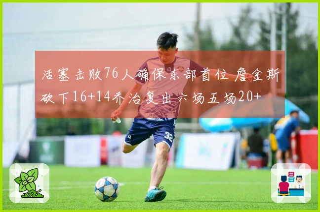 活塞击败76人确保东部首位 詹金斯砍下16+14乔治复出六场五场20+