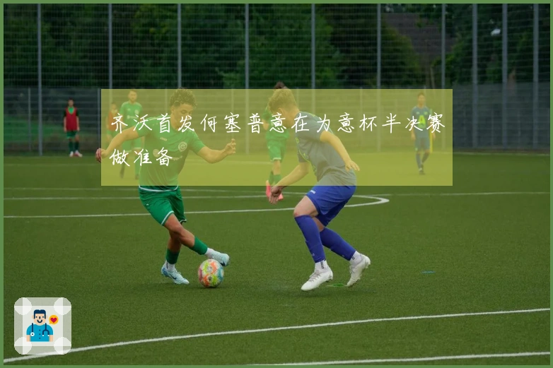 齐沃首发何塞普意在为意杯半决赛做准备