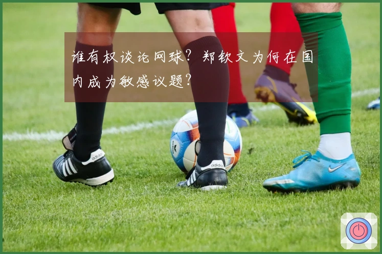 谁有权谈论网球？郑钦文为何在国内成为敏感议题？
