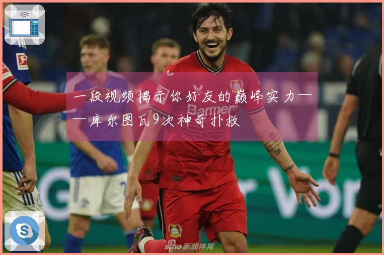 一段视频揭示你好友的巅峰实力——库尔图瓦9次神奇扑救