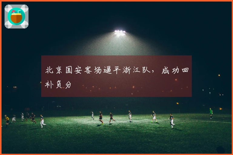 北京国安客场逼平浙江队，成功回补负分