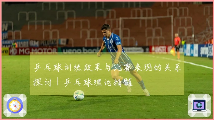 乒乓球训练效果与比赛表现的关系探讨｜乒乓球理论精髓