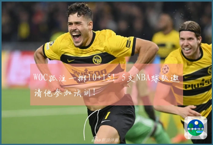 WOC孤注一掷10+15！5支NBA球队邀请他参加试训！