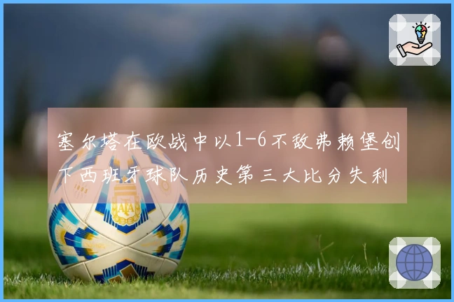 塞尔塔在欧战中以1-6不敌弗赖堡创下西班牙球队历史第三大比分失利
