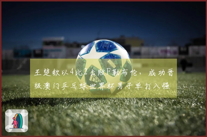 王楚钦以4比2击败F勒布伦，成功晋级澳门乒乓球世界杯男子单打八强