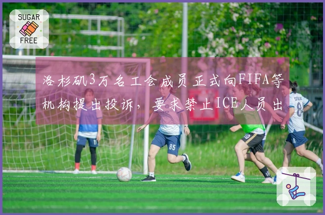 洛杉矶3万名工会成员正式向FIFA等机构提出投诉，要求禁止ICE人员出现